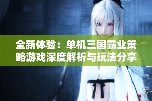 全新体验：单机三国霸业策略游戏深度解析与玩法分享