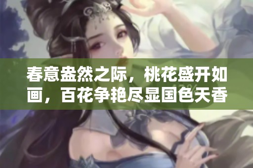 春意盎然之际，桃花盛开如画，百花争艳尽显国色天香