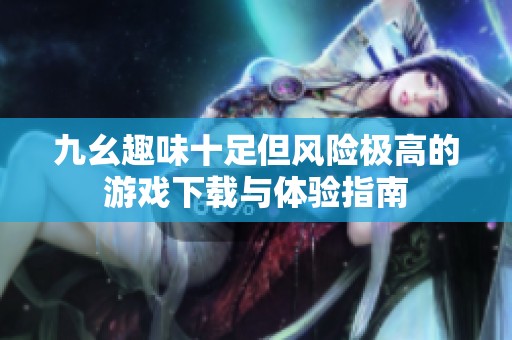 九幺趣味十足但风险极高的游戏下载与体验指南