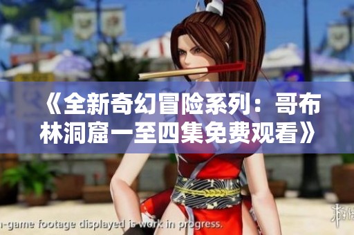 《全新奇幻冒险系列：哥布林洞窟一至四集免费观看》