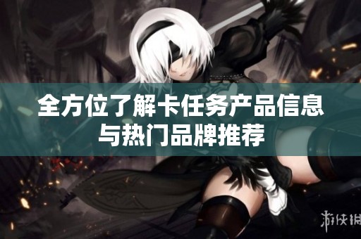 全方位了解卡任务产品信息与热门品牌推荐