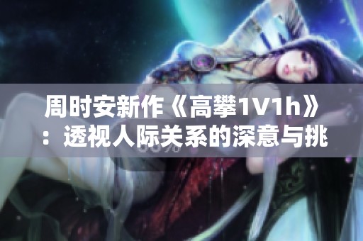 周时安新作《高攀1∨1h》：透视人际关系的深意与挑战