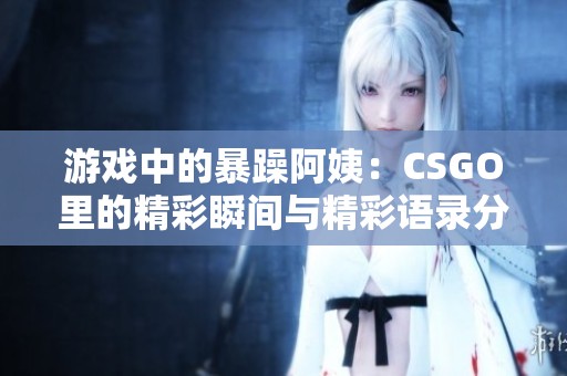游戏中的暴躁阿姨：CSGO里的精彩瞬间与精彩语录分享