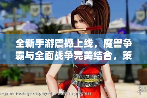 全新手游震撼上线，魔兽争霸与全面战争完美结合，策略爱好者的梦想成真