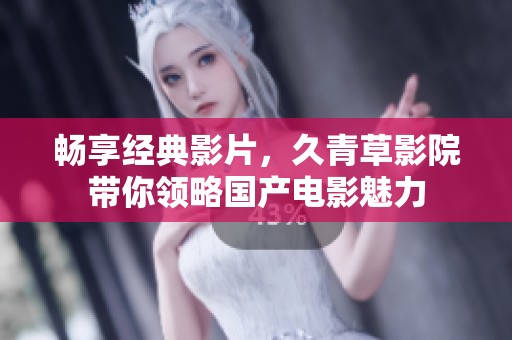 畅享经典影片，久青草影院带你领略国产电影魅力
