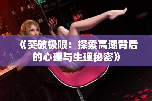 《突破极限：探索高潮背后的心理与生理秘密》