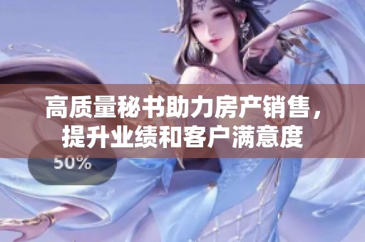 高质量秘书助力房产销售，提升业绩和客户满意度