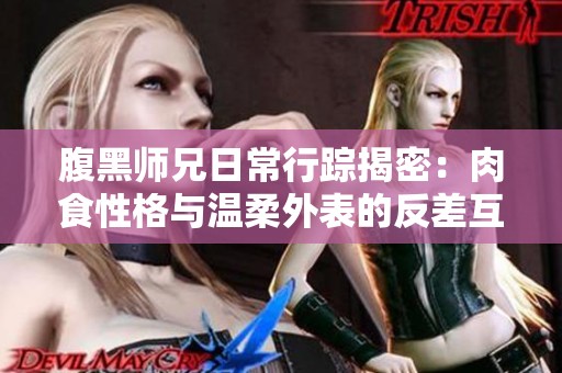腹黑师兄日常行踪揭密：肉食性格与温柔外表的反差互动