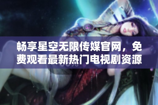 畅享星空无限传媒官网，免费观看最新热门电视剧资源