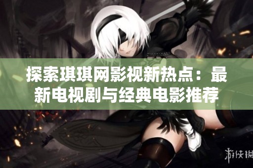 探索琪琪网影视新热点：最新电视剧与经典电影推荐