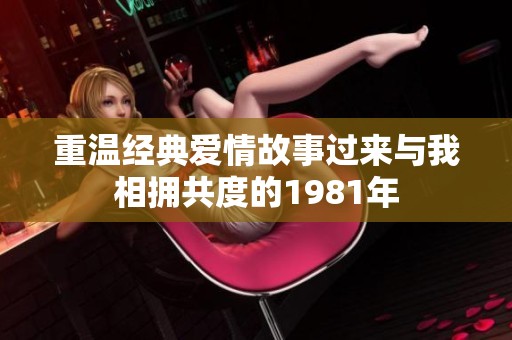 重温经典爱情故事过来与我相拥共度的1981年