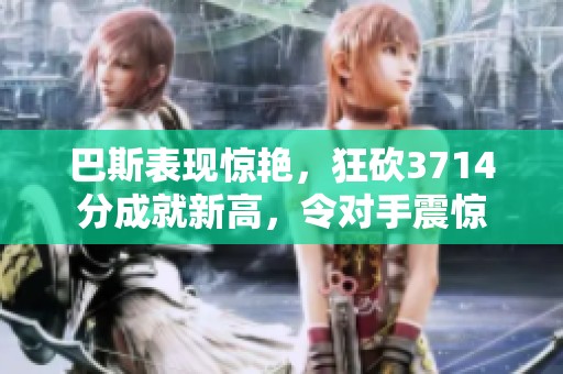 巴斯表现惊艳，狂砍3714分成就新高，令对手震惊