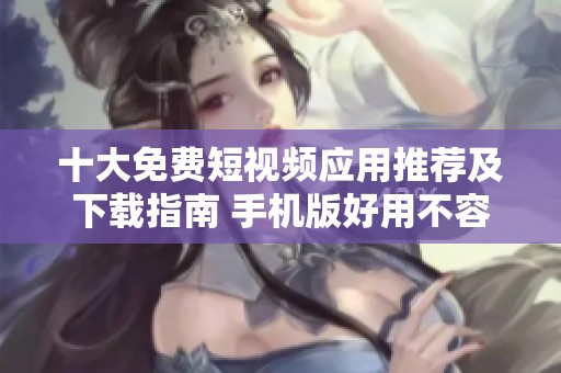 十大免费短视频应用推荐及下载指南 手机版好用不容错过