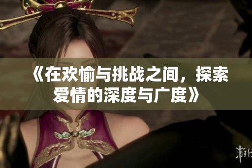 《在欢愉与挑战之间，探索爱情的深度与广度》