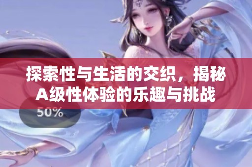 探索性与生活的交织，揭秘A级性体验的乐趣与挑战