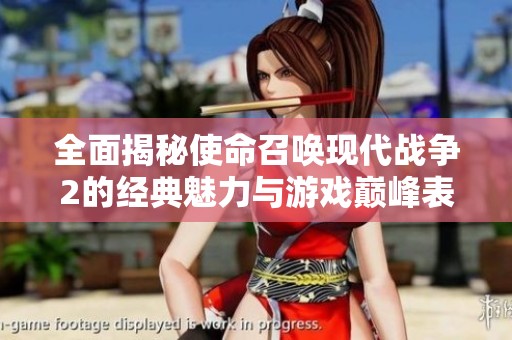 全面揭秘使命召唤现代战争2的经典魅力与游戏巅峰表现