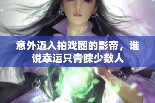 意外迈入拍戏圈的影帝，谁说幸运只青睐少数人