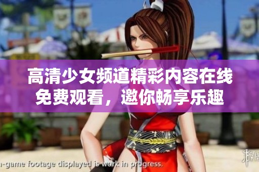 高清少女频道精彩内容在线免费观看，邀你畅享乐趣