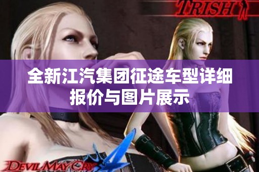 全新江汽集团征途车型详细报价与图片展示