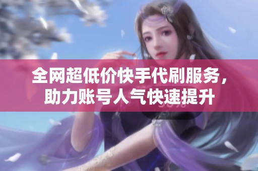 全网超低价快手代刷服务，助力账号人气快速提升