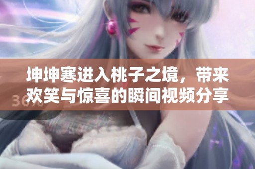 坤坤寒进入桃子之境，带来欢笑与惊喜的瞬间视频分享
