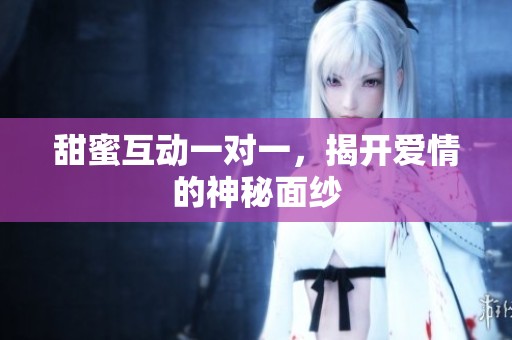 甜蜜互动一对一，揭开爱情的神秘面纱