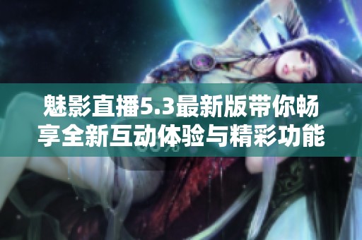 魅影直播5.3最新版带你畅享全新互动体验与精彩功能
