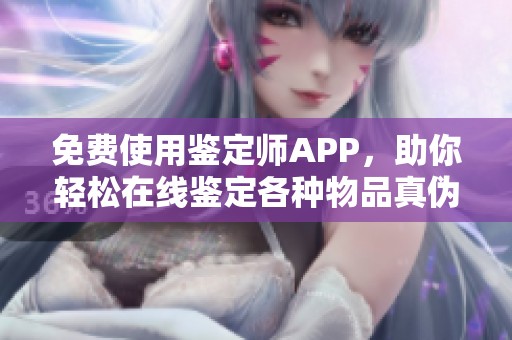 免费使用鉴定师APP，助你轻松在线鉴定各种物品真伪