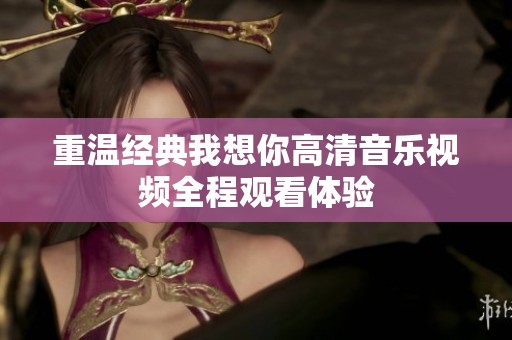 重温经典我想你高清音乐视频全程观看体验
