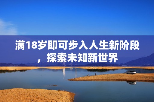 满18岁即可步入人生新阶段，探索未知新世界