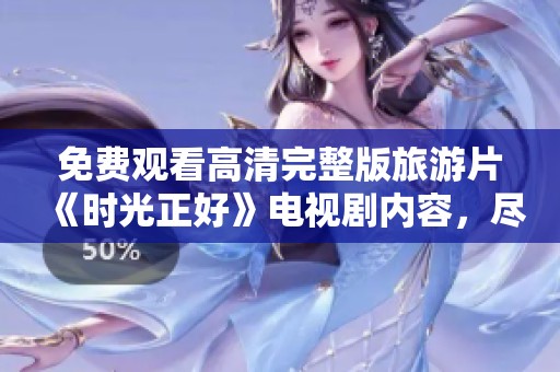 免费观看高清完整版旅游片《时光正好》电视剧内容，尽享无广告观看体验
