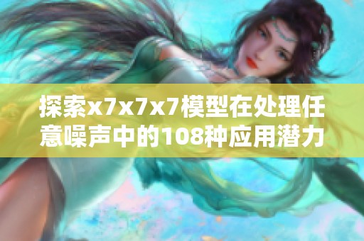 探索x7x7x7模型在处理任意噪声中的108种应用潜力