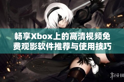 畅享Xbox上的高清视频免费观影软件推荐与使用技巧