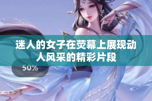 迷人的女子在荧幕上展现动人风采的精彩片段