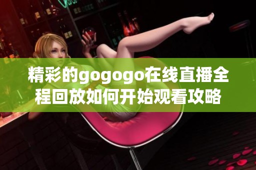 精彩的gogogo在线直播全程回放如何开始观看攻略