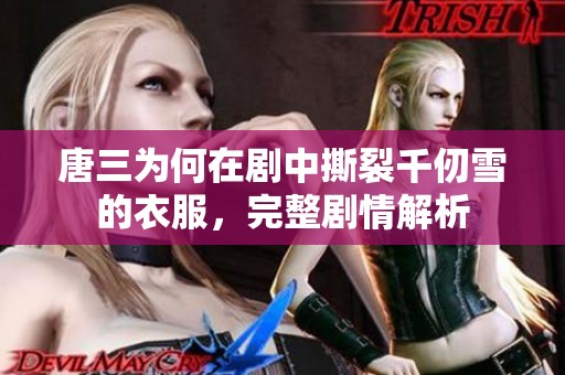 唐三为何在剧中撕裂千仞雪的衣服，完整剧情解析