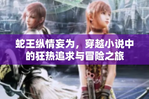 蛇王纵情妄为，穿越小说中的狂热追求与冒险之旅
