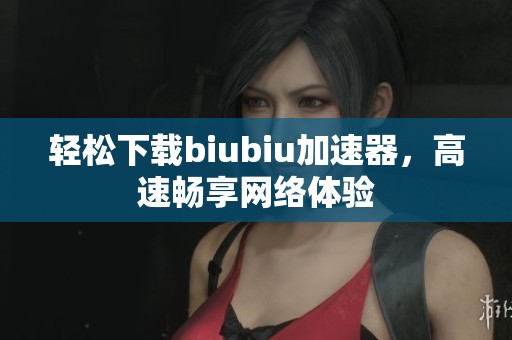 轻松下载biubiu加速器，高速畅享网络体验