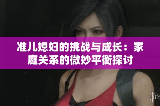 准儿媳妇的挑战与成长：家庭关系的微妙平衡探讨