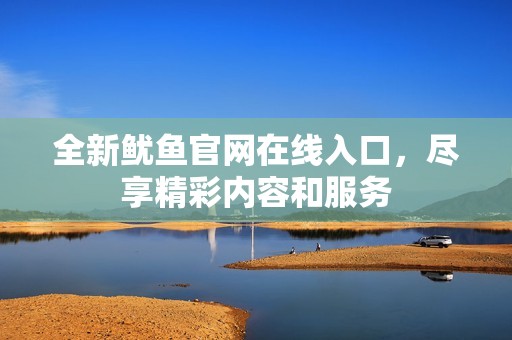 全新鱿鱼官网在线入口，尽享精彩内容和服务