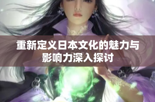 重新定义日本文化的魅力与影响力深入探讨