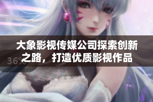 大象影视传媒公司探索创新之路，打造优质影视作品