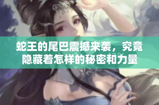 蛇王的尾巴震撼来袭，究竟隐藏着怎样的秘密和力量
