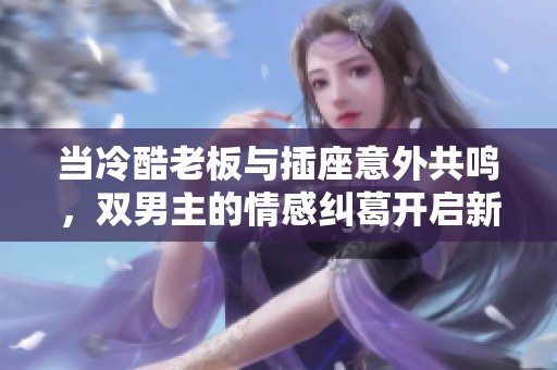 当冷酷老板与插座意外共鸣，双男主的情感纠葛开启新篇章