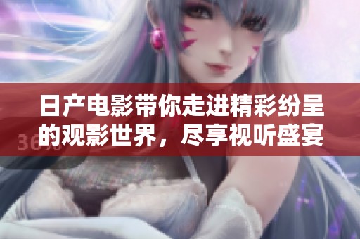 日产电影带你走进精彩纷呈的观影世界，尽享视听盛宴
