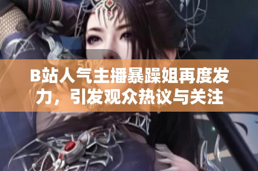 B站人气主播暴躁姐再度发力，引发观众热议与关注