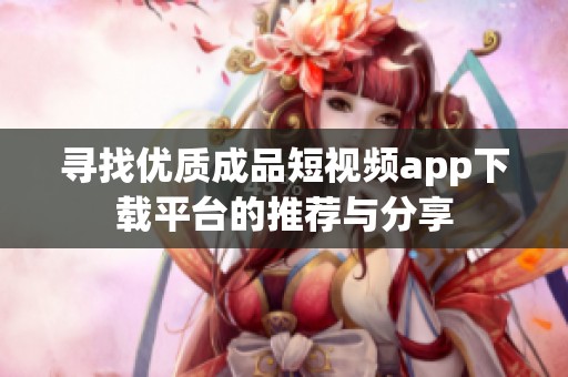 寻找优质成品短视频app下载平台的推荐与分享