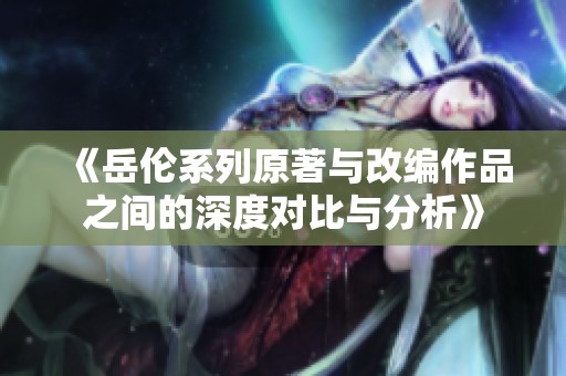 《岳伦系列原著与改编作品之间的深度对比与分析》