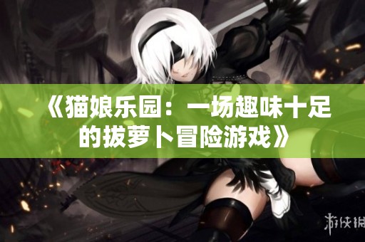 《猫娘乐园：一场趣味十足的拔萝卜冒险游戏》