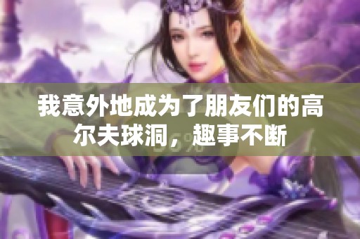 我意外地成为了朋友们的高尔夫球洞，趣事不断